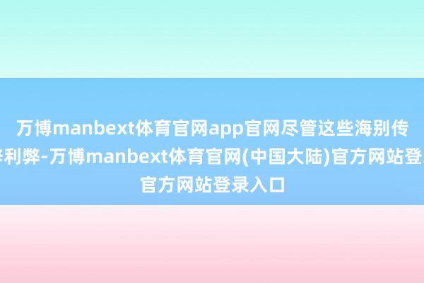 万博manbext体育官网app官网尽管这些海别传媒措辞利弊-万博manbext体育官网(中国大陆)官方网站登录入口