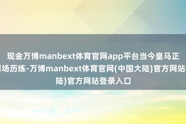 现金万博manbext体育官网app平台当今皇马正在进行踩场历练-万博manbext体育官网(中国大陆)官方网站登录入口