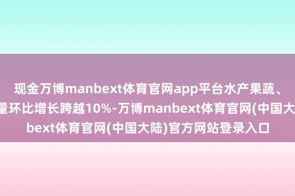 现金万博manbext体育官网app平台水产果蔬、安静户外等居品订单量环比增长跨越10%-万博manbext体育官网(中国大陆)官方网站登录入口