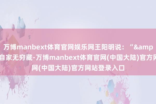 万博manbext体育官网娱乐网王阳明说：“"抛却自家无穷藏-万博manbext体育官网(中国大陆)官方网站登录入口