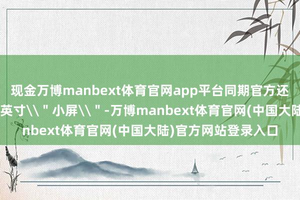 现金万博manbext体育官网app平台同期官方还证据新机依然为8.8英寸\"小屏\"-万博manbext体育官网(中国大陆)官方网站登录入口