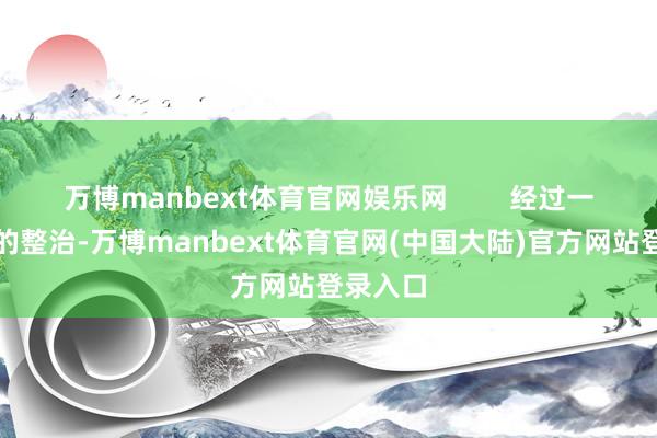万博manbext体育官网娱乐网 经过一段时期的整治-万博manbext体育官网(中国大陆)官方网站登录入口