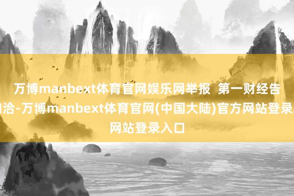 万博manbext体育官网娱乐网举报 第一财经告白和洽-万博manbext体育官网(中国大陆)官方网站登录入口