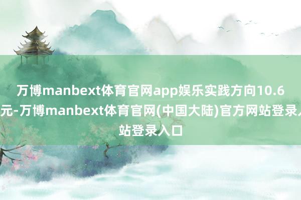 万博manbext体育官网app娱乐实践方向10.67万元-万博manbext体育官网(中国大陆)官方网站登录入口