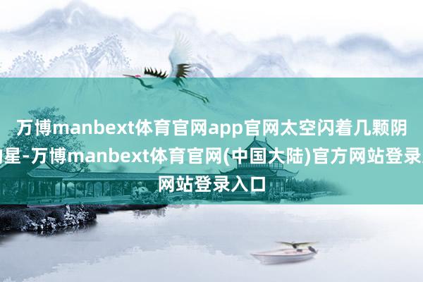 万博manbext体育官网app官网太空闪着几颗阴郁的星-万博manbext体育官网(中国大陆)官方网站登录入口