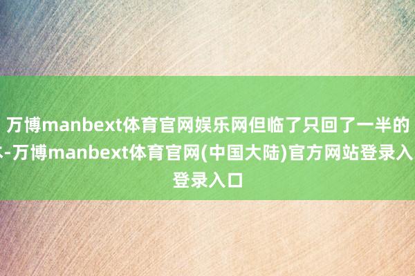 万博manbext体育官网娱乐网但临了只回了一半的本-万博manbext体育官网(中国大陆)官方网站登录入口