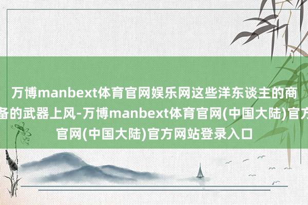 万博manbext体育官网娱乐网这些洋东谈主的商队凭借本人配备的武器上风-万博manbext体育官网(中国大陆)官方网站登录入口