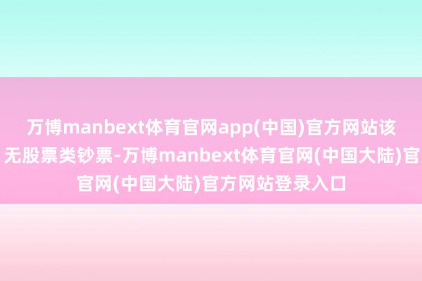 万博manbext体育官网app(中国)官方网站该基金钞票确立：无股票类钞票-万博manbext体育官网(中国大陆)官方网站登录入口
