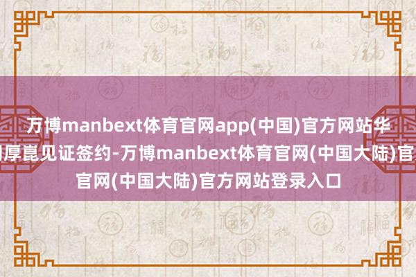 万博manbext体育官网app(中国)官方网站华为轮值董事长胡厚崑见证签约-万博manbext体育官网(中国大陆)官方网站登录入口