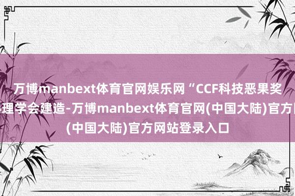 万博manbext体育官网娱乐网“CCF科技恶果奖”由中国野心理学会建造-万博manbext体育官网(中国大陆)官方网站登录入口