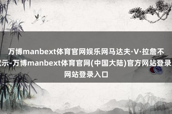 万博manbext体育官网娱乐网马达夫·V·拉詹不异默示-万博manbext体育官网(中国大陆)官方网站登录入口
