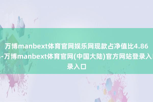 万博manbext体育官网娱乐网现款占净值比4.86%-万博manbext体育官网(中国大陆)官方网站登录入口