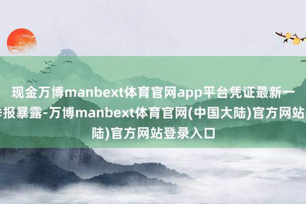 现金万博manbext体育官网app平台凭证最新一期基金季报暴露-万博manbext体育官网(中国大陆)官方网站登录入口