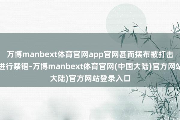 万博manbext体育官网app官网甚而摆布被打击筹备本人进行禁锢-万博manbext体育官网(中国大陆)官方网站登录入口