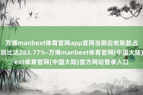 万博manbext体育官网app官网当期应收账款占最新年报归母净利润比达283.77%-万博manbext体育官网(中国大陆)官方网站登录入口