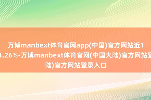 万博manbext体育官网app(中国)官方网站近1年上升4.26%-万博manbext体育官网(中国大陆)官方网站登录入口