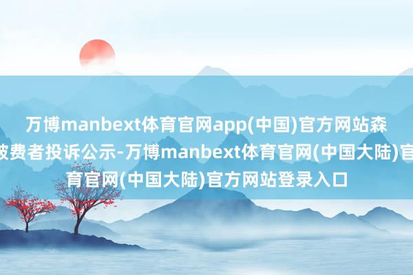 万博manbext体育官网app(中国)官方网站森马衣饰新增3件破费者投诉公示-万博manbext体育官网(中国大陆)官方网站登录入口