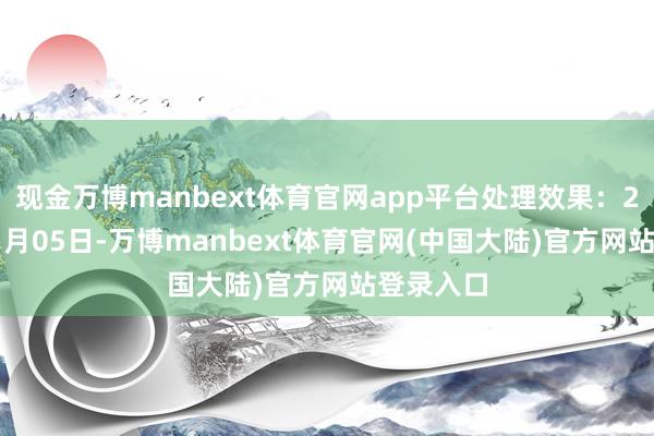 现金万博manbext体育官网app平台处理效果：2024年11月05日-万博manbext体育官网(中国大陆)官方网站登录入口