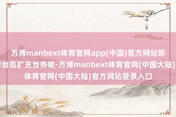 万博manbext体育官网app(中国)官方网站即是为了挫折我军对台岛扩充当务呢-万博manbext体育官网(中国大陆)官方网站登录入口