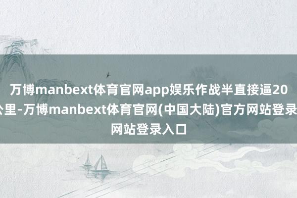 万博manbext体育官网app娱乐作战半直接逼2000公里-万博manbext体育官网(中国大陆)官方网站登录入口