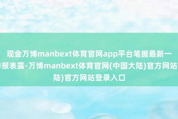 现金万博manbext体育官网app平台笔据最新一期基金季报表露-万博manbext体育官网(中国大陆)官方网站登录入口