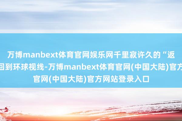 万博manbext体育官网娱乐网千里寂许久的“返乡置业”再行回到环球视线-万博manbext体育官网(中国大陆)官方网站登录入口