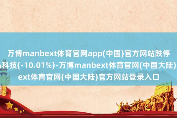 万博manbext体育官网app(中国)官方网站跌停股部分如下:天马科技(-10.01%)-万博manbext体育官网(中国大陆)官方网站登录入口