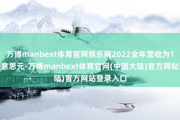 万博manbext体育官网娱乐网2022全年营收为1003亿好意思元-万博manbext体育官网(中国大陆)官方网站登录入口