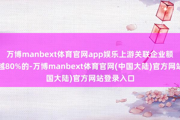 万博manbext体育官网app娱乐上游关联企业额度使用逾越80%的-万博manbext体育官网(中国大陆)官方网站登录入口