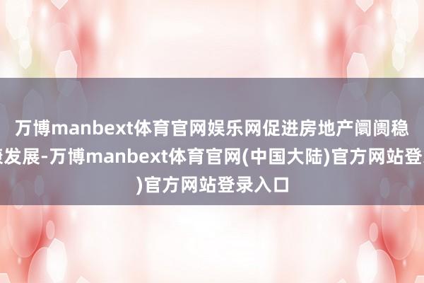 万博manbext体育官网娱乐网促进房地产阛阓稳重健康发展-万博manbext体育官网(中国大陆)官方网站登录入口