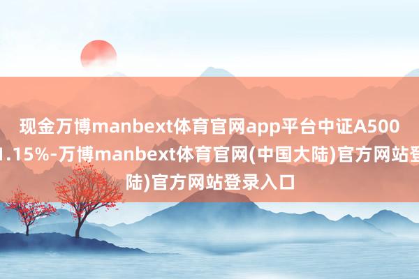 现金万博manbext体育官网app平台中证A500指数跌1.15%-万博manbext体育官网(中国大陆)官方网站登录入口