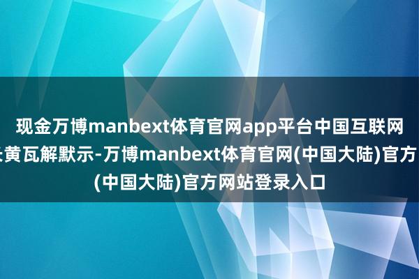 现金万博manbext体育官网app平台中国互联网协会副理事长黄瓦解默示-万博manbext体育官网(中国大陆)官方网站登录入口