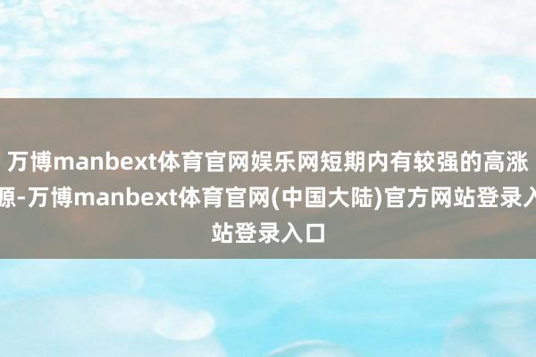 万博manbext体育官网娱乐网短期内有较强的高涨能源-万博manbext体育官网(中国大陆)官方网站登录入口