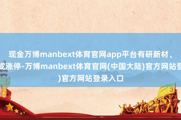 现金万博manbext体育官网app平台有研新材、博通集成涨停-万博manbext体育官网(中国大陆)官方网站登录入口