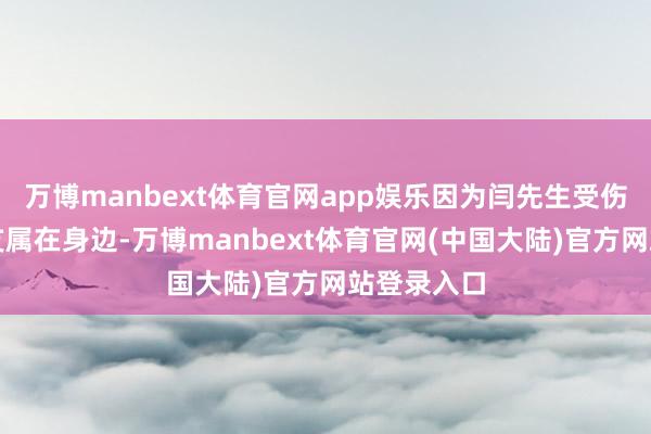 万博manbext体育官网app娱乐因为闫先生受伤技艺莫得支属在身边-万博manbext体育官网(中国大陆)官方网站登录入口