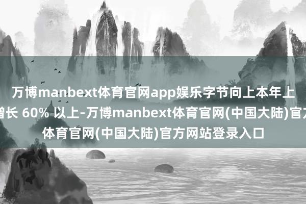 万博manbext体育官网app娱乐字节向上本年上半年海外收入增长 60% 以上-万博manbext体育官网(中国大陆)官方网站登录入口