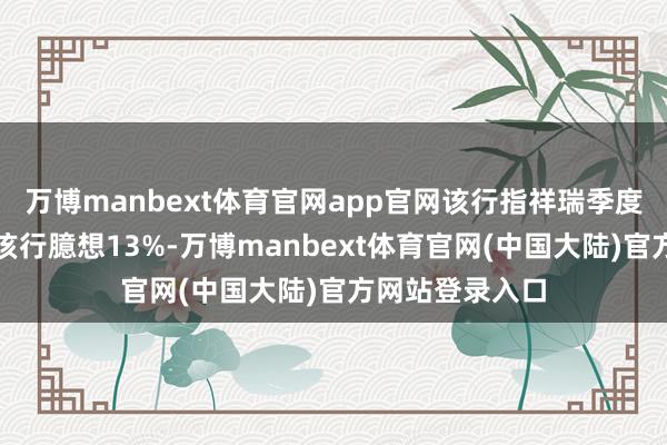 万博manbext体育官网app官网该行指祥瑞季度盘算溢利高于该行臆想13%-万博manbext体育官网(中国大陆)官方网站登录入口