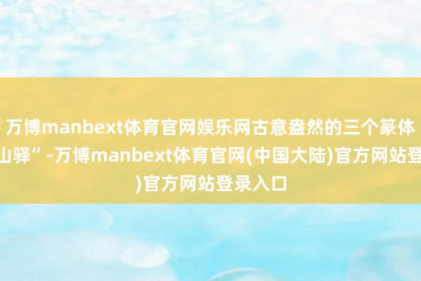 万博manbext体育官网娱乐网古意盎然的三个篆体字“望山驿”-万博manbext体育官网(中国大陆)官方网站登录入口