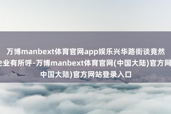 万博manbext体育官网app娱乐兴华路街谈竟然作念到了‘企业有所呼-万博manbext体育官网(中国大陆)官方网站登录入口