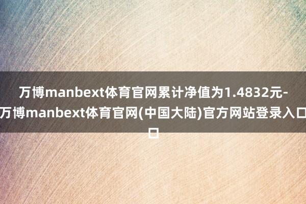 万博manbext体育官网累计净值为1.4832元-万博manbext体育官网(中国大陆)官方网站登录入口