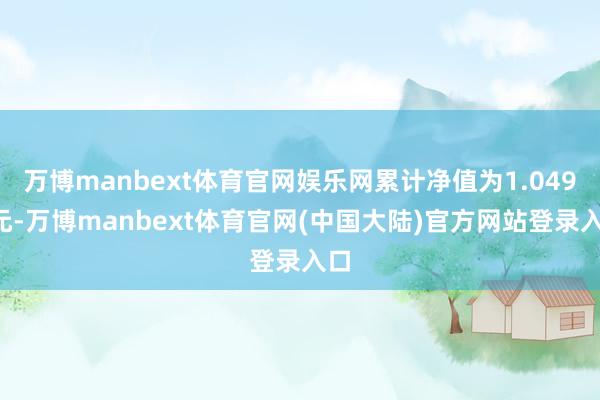 万博manbext体育官网娱乐网累计净值为1.0497元-万博manbext体育官网(中国大陆)官方网站登录入口