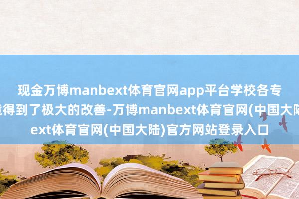 现金万博manbext体育官网app平台学校各专科的实训身手和环境得到了极大的改善-万博manbext体育官网(中国大陆)官方网站登录入口
