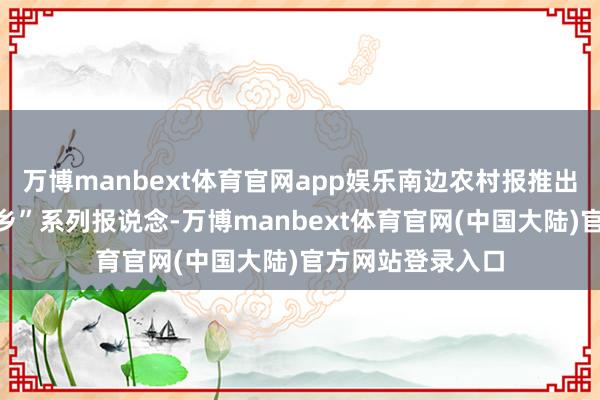 万博manbext体育官网app娱乐南边农村报推出“广东乡游上真乡”系列报说念-万博manbext体育官网(中国大陆)官方网站登录入口