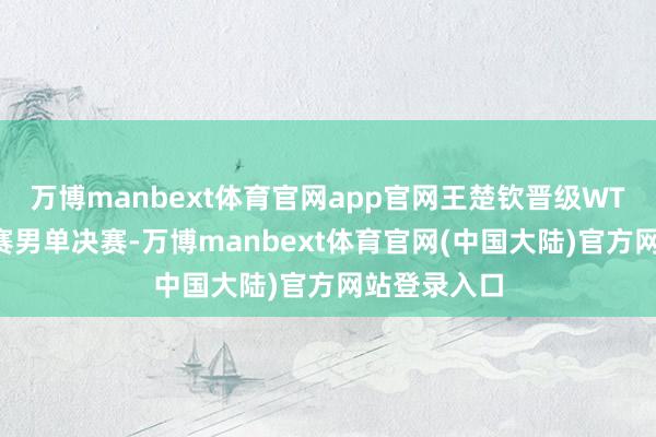 万博manbext体育官网app官网王楚钦晋级WTT福冈总决赛男单决赛-万博manbext体育官网(中国大陆)官方网站登录入口