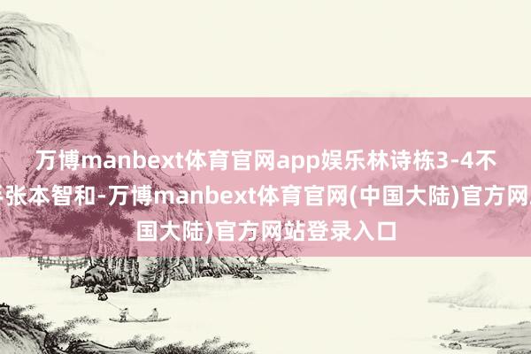 万博manbext体育官网app娱乐林诗栋3-4不敌日本选手张本智和-万博manbext体育官网(中国大陆)官方网站登录入口