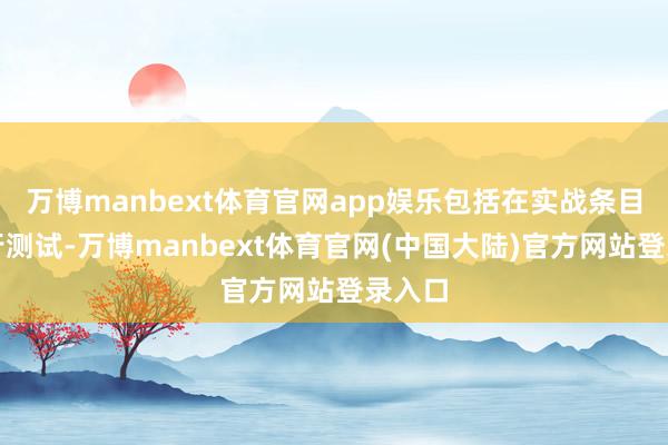 万博manbext体育官网app娱乐包括在实战条目下进行测试-万博manbext体育官网(中国大陆)官方网站登录入口