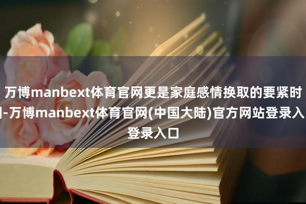 万博manbext体育官网更是家庭感情换取的要紧时刻-万博manbext体育官网(中国大陆)官方网站登录入口