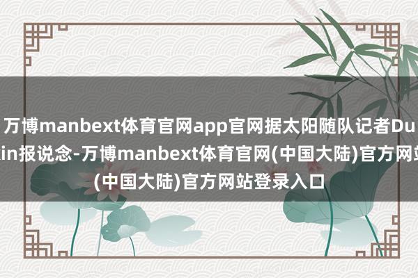 万博manbext体育官网app官网据太阳随队记者Duane Rankin报说念-万博manbext体育官网(中国大陆)官方网站登录入口