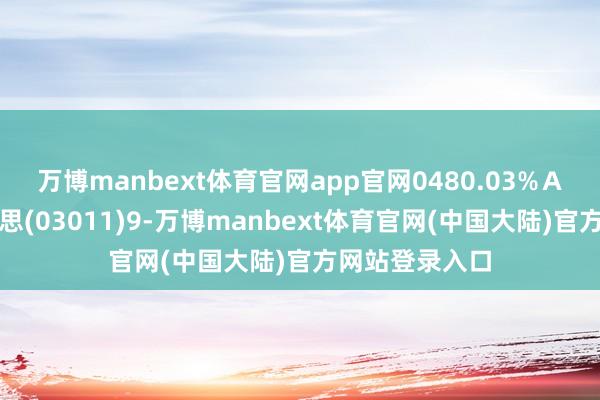 万博manbext体育官网app官网0480.03%Ａ工银中金好意思(03011)9-万博manbext体育官网(中国大陆)官方网站登录入口