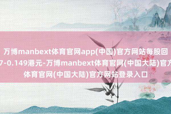 万博manbext体育官网app(中国)官方网站每股回购价钱为0.137-0.149港元-万博manbext体育官网(中国大陆)官方网站登录入口